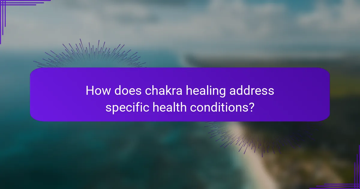 How does chakra healing address specific health conditions?