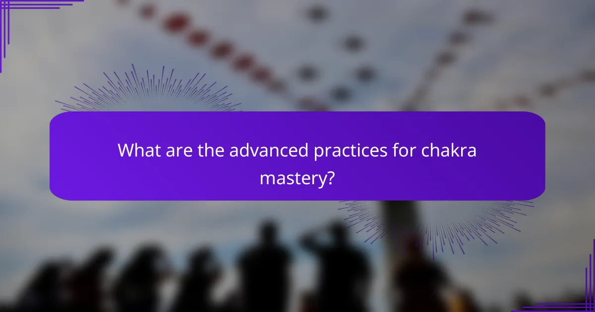 What are the advanced practices for chakra mastery?
