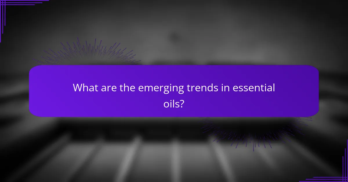 What are the emerging trends in essential oils?